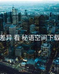 从 版本差异 看 秘语空间下载 的优势
