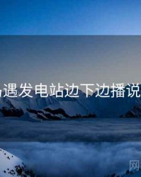 岛遇发电站边下边播说明