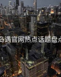 岛遇官网热点话题盘点