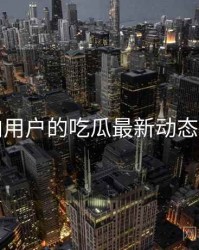 面向用户的吃瓜最新动态速览