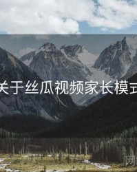关于丝瓜视频家长模式