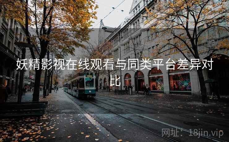 妖精影视在线观看与同类平台差异对比