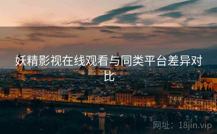 妖精影视在线观看与同类平台差异对比