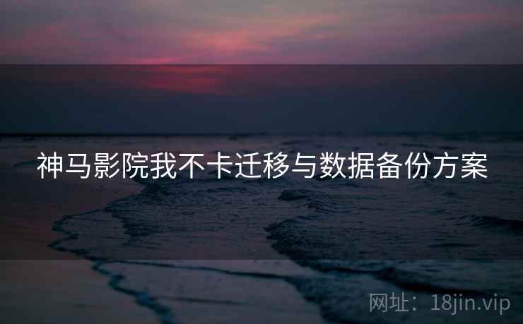 神马影院我不卡迁移与数据备份方案