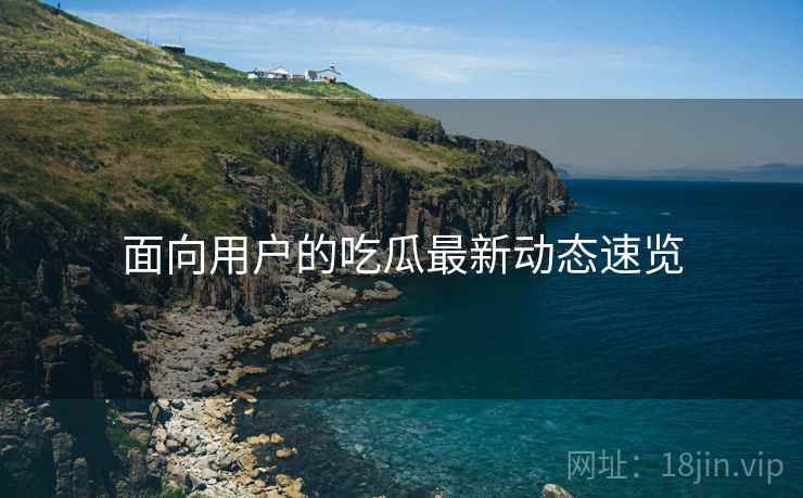 面向用户的吃瓜最新动态速览