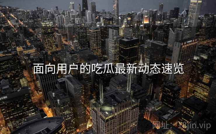 面向用户的吃瓜最新动态速览