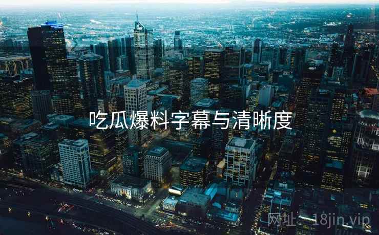 吃瓜爆料字幕与清晰度