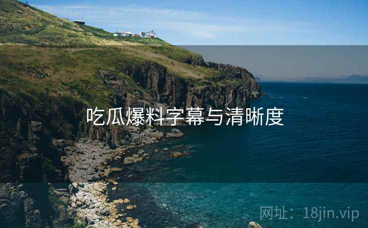 吃瓜爆料字幕与清晰度