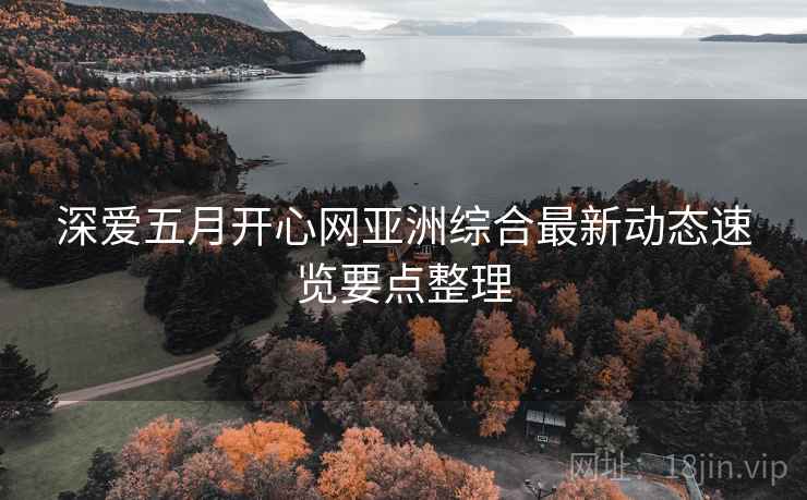 深爱五月开心网亚洲综合最新动态速览要点整理