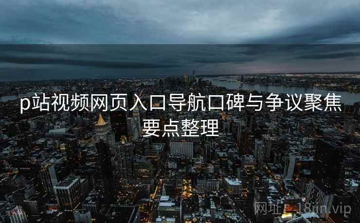 p站视频网页入口导航口碑与争议聚焦要点整理