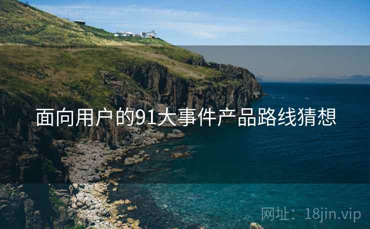 面向用户的91大事件产品路线猜想