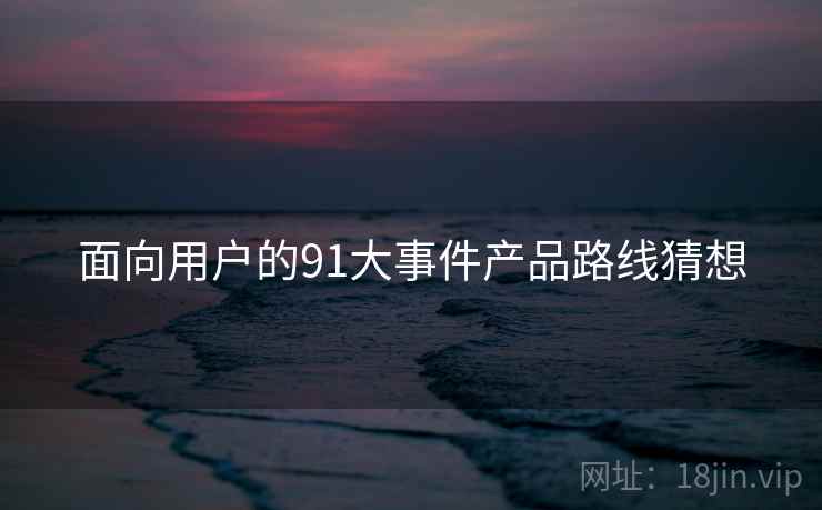 面向用户的91大事件产品路线猜想