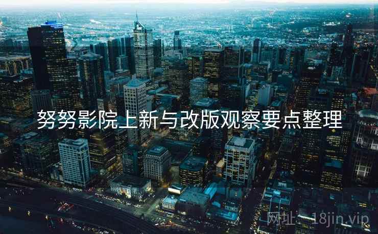 努努影院上新与改版观察要点整理