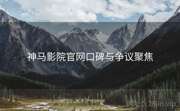 神马影院官网口碑与争议聚焦