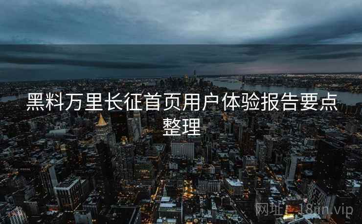 黑料万里长征首页用户体验报告要点整理