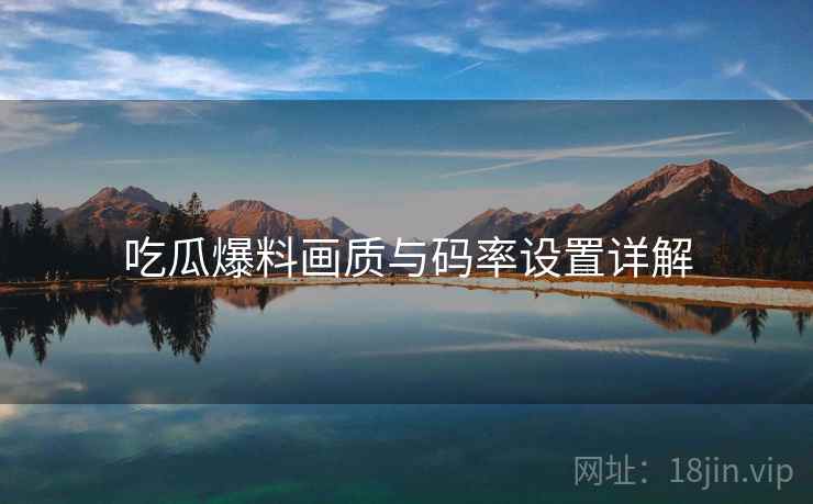 吃瓜爆料画质与码率设置详解
