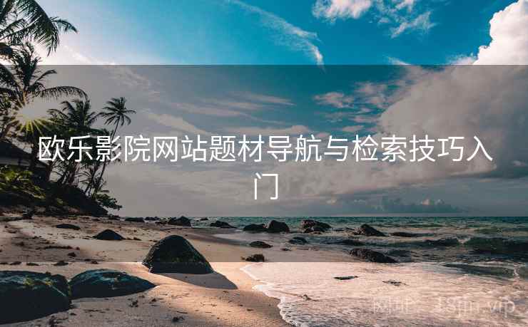 欧乐影院网站题材导航与检索技巧入门