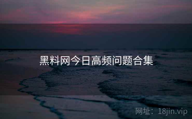 黑料网今日高频问题合集