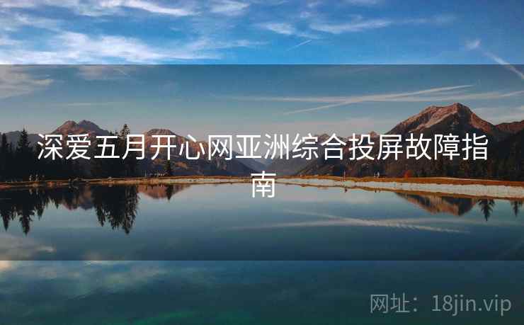 深爱五月开心网亚洲综合投屏故障指南