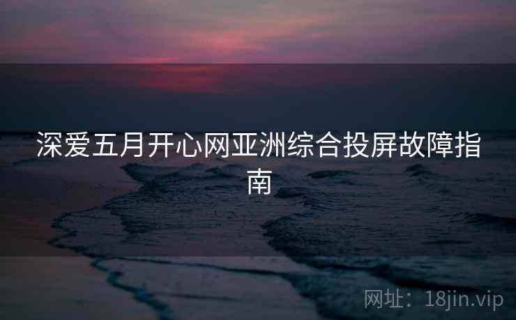深爱五月开心网亚洲综合投屏故障指南