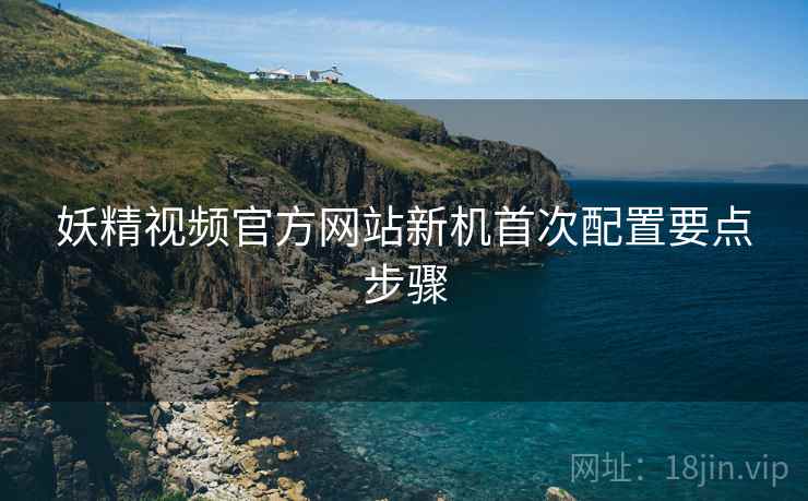 妖精视频官方网站新机首次配置要点步骤