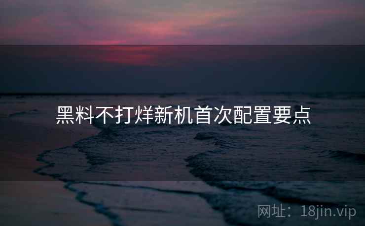 黑料不打烊新机首次配置要点
