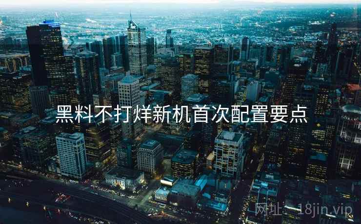 黑料不打烊新机首次配置要点