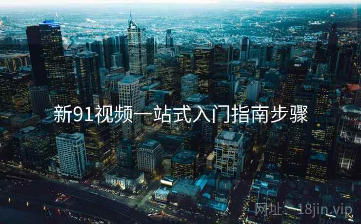 新91视频一站式入门指南步骤