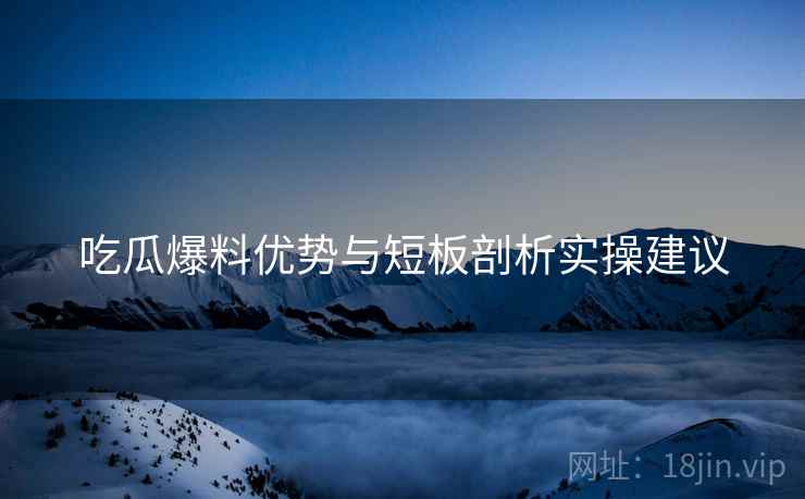 吃瓜爆料优势与短板剖析实操建议