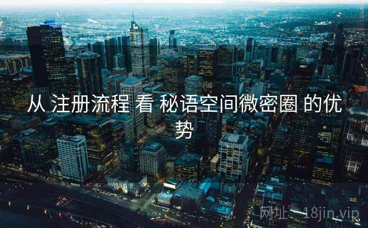 从 注册流程 看 秘语空间微密圈 的优势