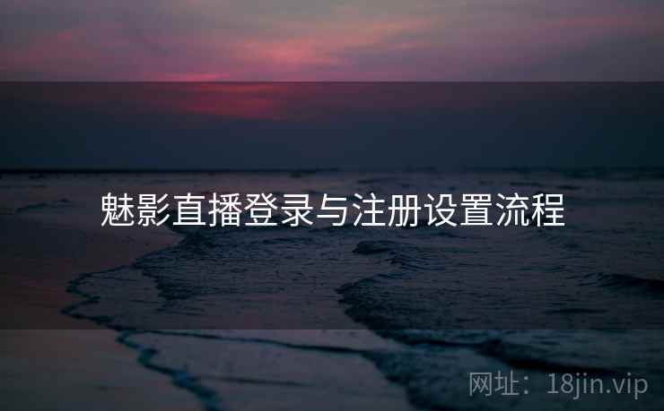 魅影直播登录与注册设置流程