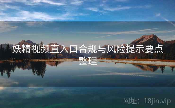 妖精视频直入口合规与风险提示要点整理