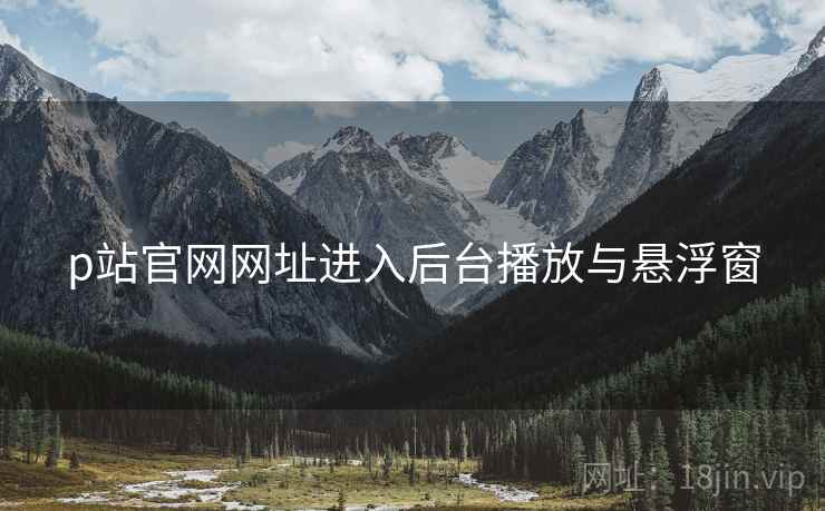 p站官网网址进入后台播放与悬浮窗