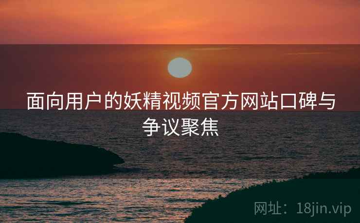 面向用户的妖精视频官方网站口碑与争议聚焦