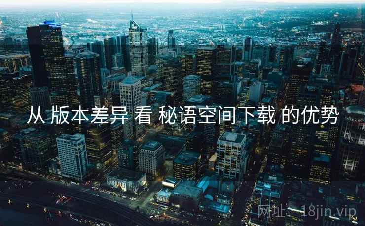 从 版本差异 看 秘语空间下载 的优势