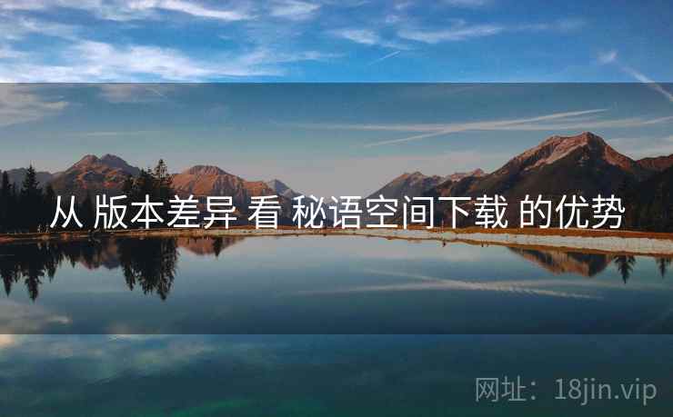 从 版本差异 看 秘语空间下载 的优势