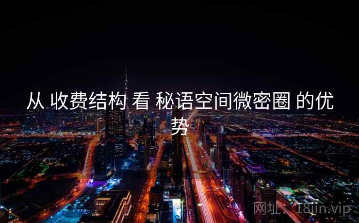 从 收费结构 看 秘语空间微密圈 的优势