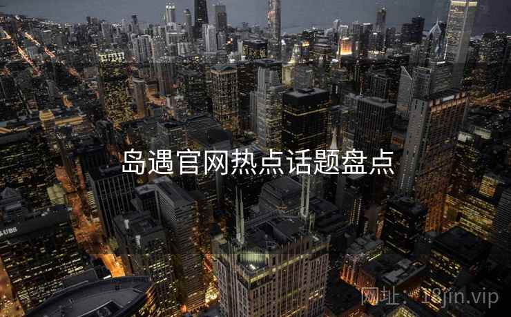 岛遇官网热点话题盘点