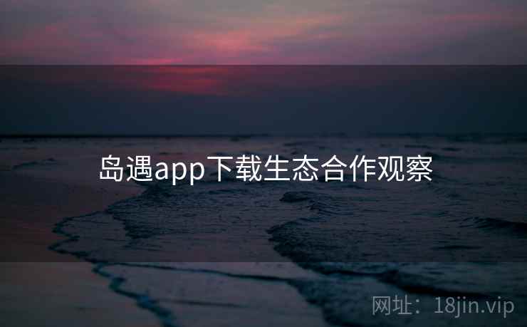 岛遇app下载生态合作观察