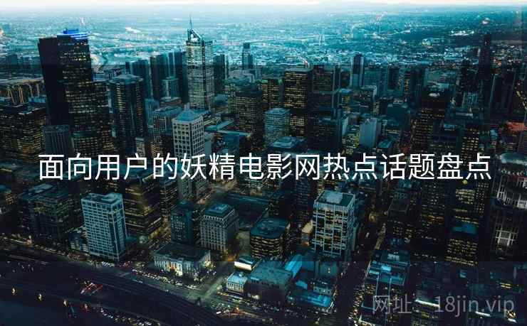 面向用户的妖精电影网热点话题盘点