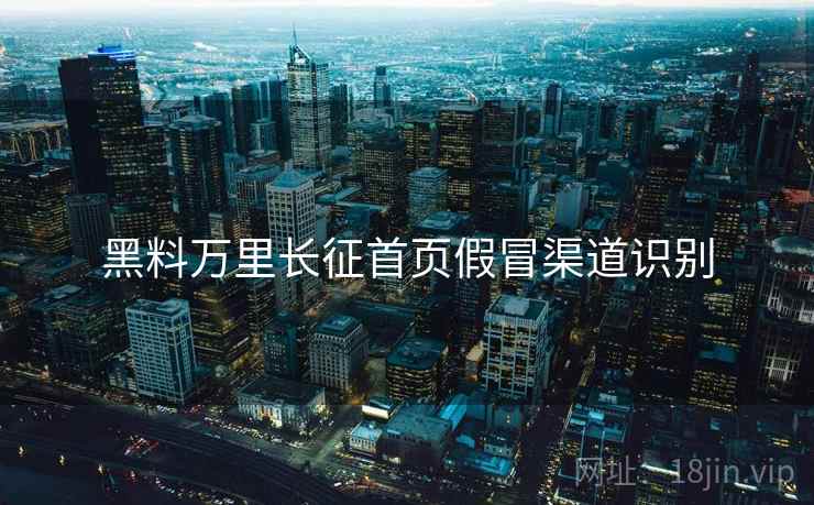 黑料万里长征首页假冒渠道识别