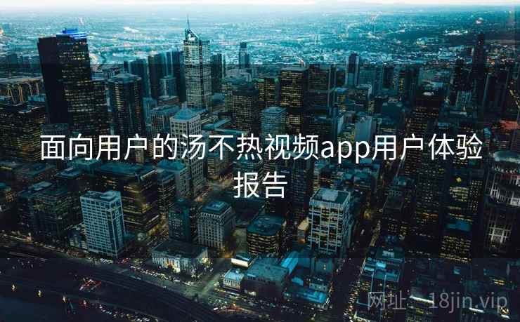 面向用户的汤不热视频app用户体验报告
