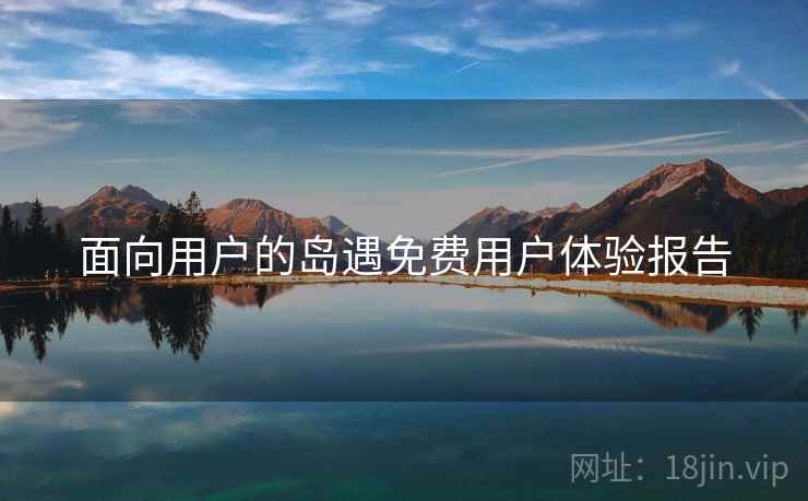 面向用户的岛遇免费用户体验报告