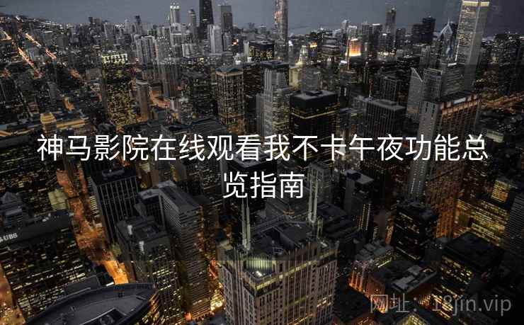 神马影院在线观看我不卡午夜功能总览指南