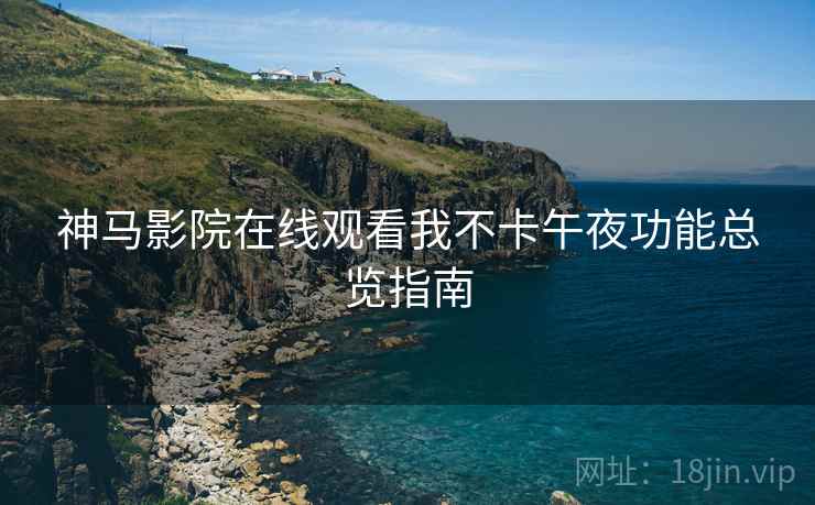 神马影院在线观看我不卡午夜功能总览指南