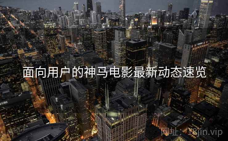 面向用户的神马电影最新动态速览