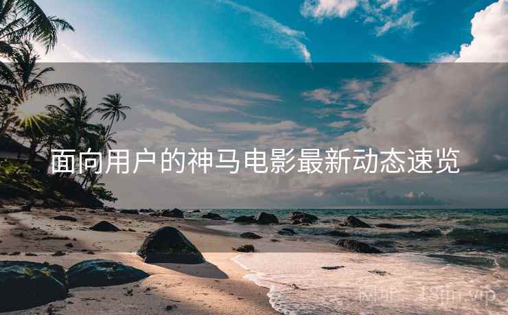 面向用户的神马电影最新动态速览