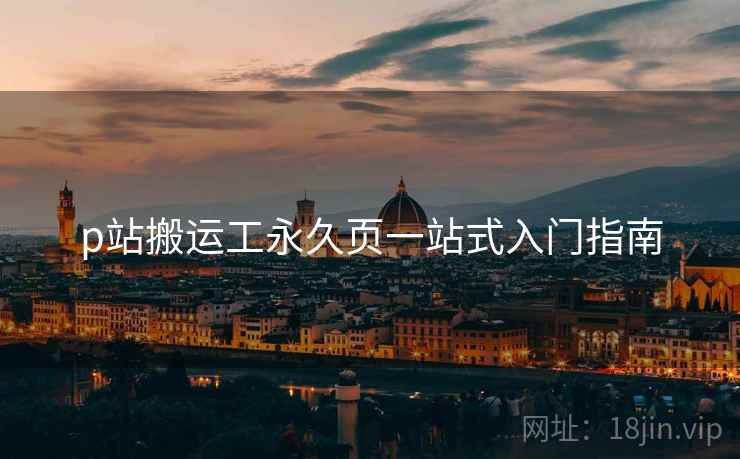 p站搬运工永久页一站式入门指南