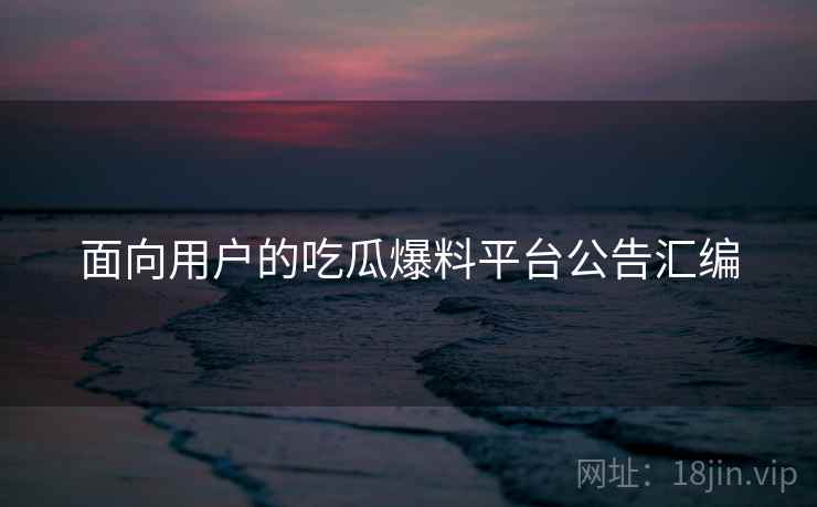 面向用户的吃瓜爆料平台公告汇编