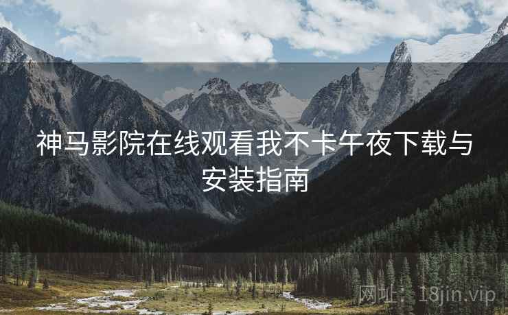 神马影院在线观看我不卡午夜下载与安装指南